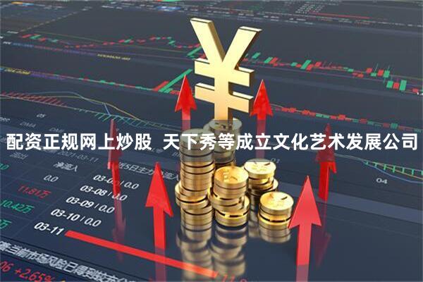 配资正规网上炒股  天下秀等成立文化艺术发展公司