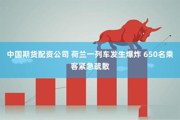中国期货配资公司 荷兰一列车发生爆炸 650名乘客紧急疏散