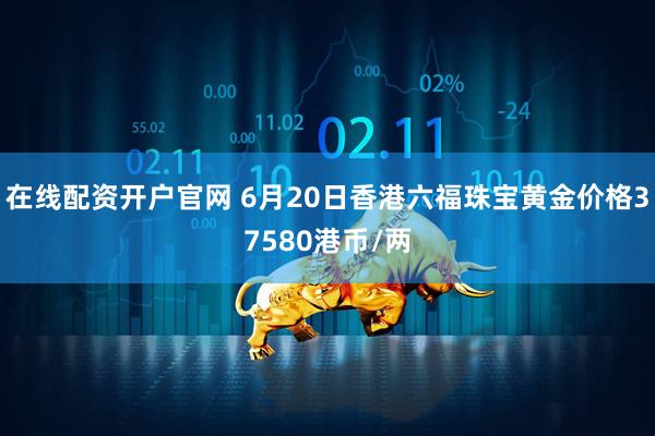 在线配资开户官网 6月20日香港六福珠宝黄金价格37580港币/两