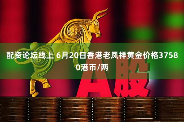 配资论坛线上 6月20日香港老凤祥黄金价格37580港币/两