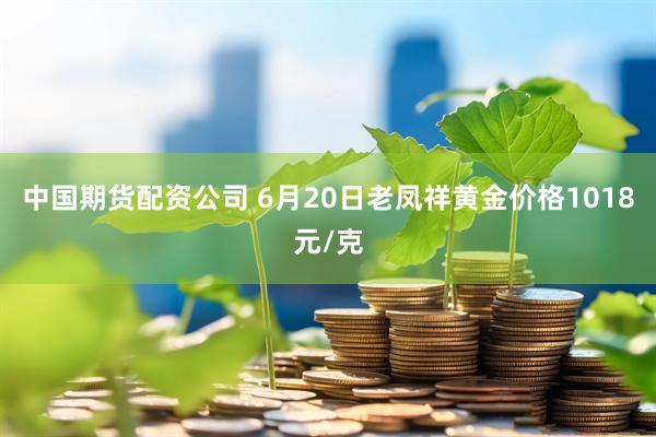 中国期货配资公司 6月20日老凤祥黄金价格1018元/克