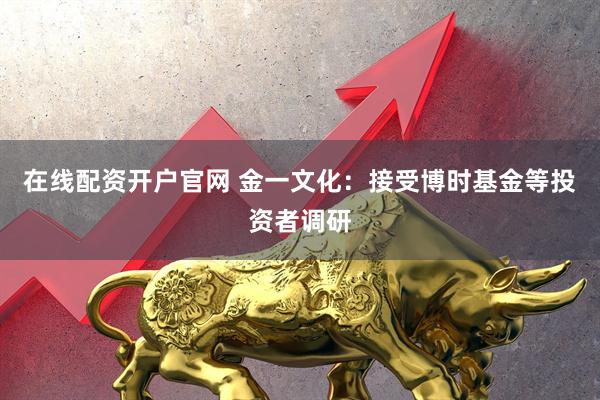 在线配资开户官网 金一文化：接受博时基金等投资者调研