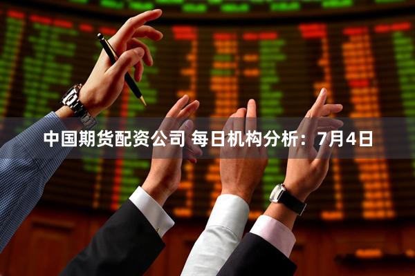 中国期货配资公司 每日机构分析：7月4日