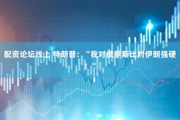配资论坛线上 特朗普：“我对俄罗斯比对伊朗强硬！”
