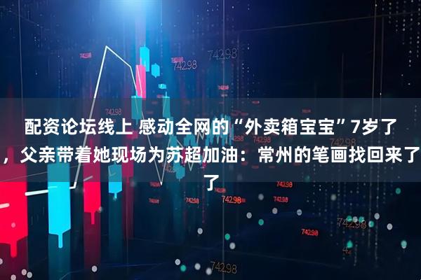 配资论坛线上 感动全网的“外卖箱宝宝”7岁了，父亲带着她现场为苏超加油：常州的笔画找回来了