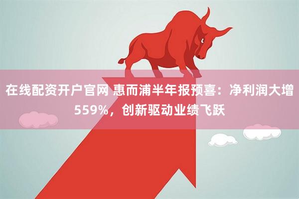 在线配资开户官网 惠而浦半年报预喜：净利润大增559%，创新驱动业绩飞跃