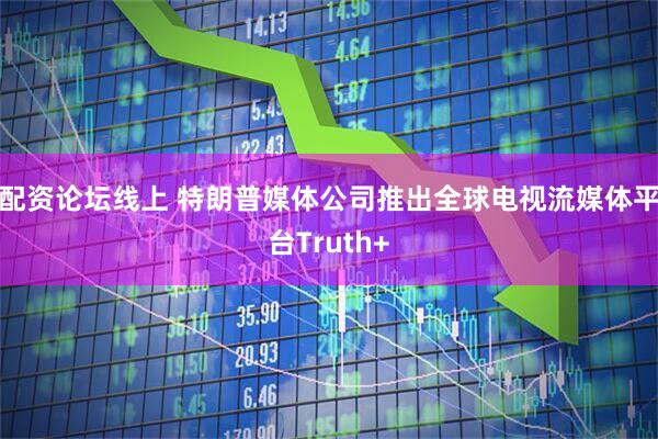 配资论坛线上 特朗普媒体公司推出全球电视流媒体平台Truth+