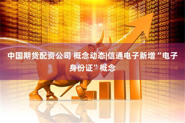 中国期货配资公司 概念动态|信通电子新增“电子身份证”概念
