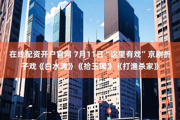 在线配资开户官网 7月11日“这里有戏”京剧折子戏《白水滩》《拾玉镯》《打渔杀家》