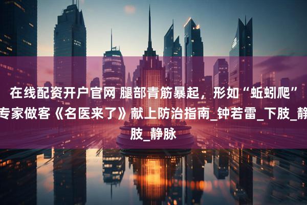 在线配资开户官网 腿部青筋暴起，形如“蚯蚓爬”！专家做客《名医来了》献上防治指南_钟若雷_下肢_静脉