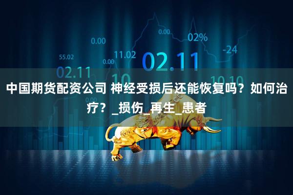 中国期货配资公司 神经受损后还能恢复吗？如何治疗？_损伤_再生_患者