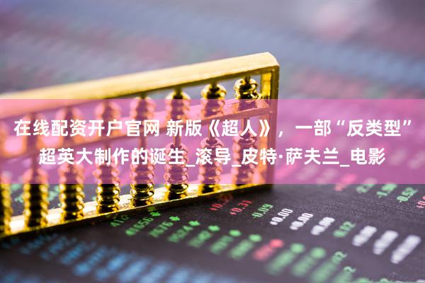 在线配资开户官网 新版《超人》，一部“反类型”超英大制作的诞生_滚导_皮特·萨夫兰_电影