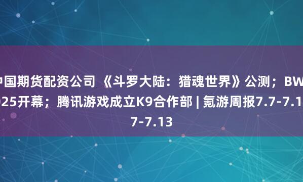 中国期货配资公司 《斗罗大陆：猎魂世界》公测；BW2025开幕；腾讯游戏成立K9合作部 | 氪游周报7.7-7.13