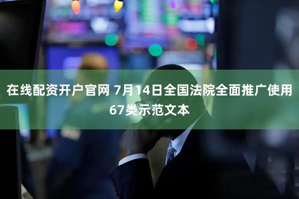 在线配资开户官网 7月14日全国法院全面推广使用67类示范文本