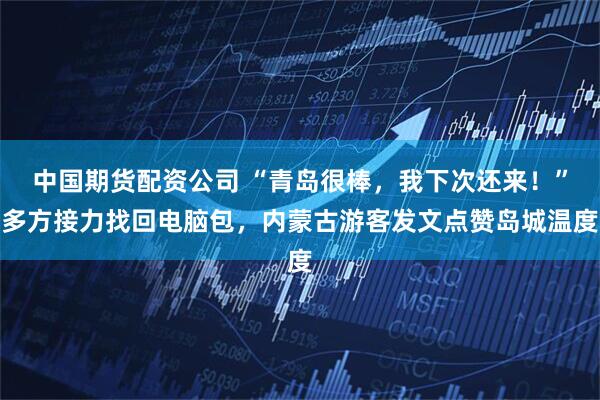 中国期货配资公司 “青岛很棒，我下次还来！”多方接力找回电脑包，内蒙古游客发文点赞岛城温度