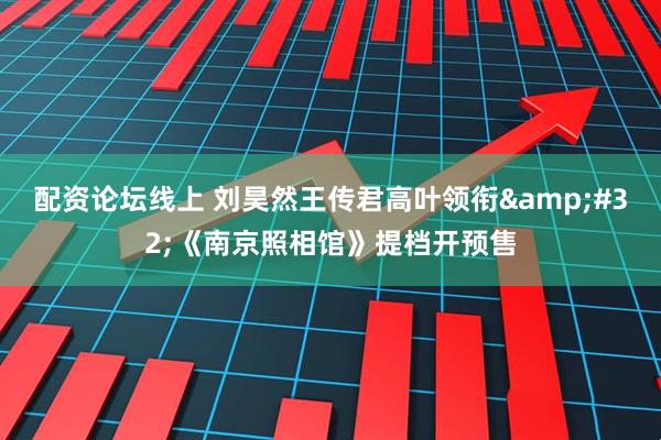 配资论坛线上 刘昊然王传君高叶领衔&#32;《南京照相馆》提档开预售
