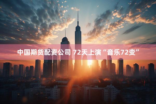 中国期货配资公司 72天上演“音乐72变”