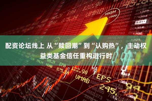 配资论坛线上 从“赎回潮”到“认购热”，主动权益类基金信任重构进行时