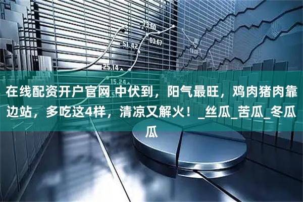 在线配资开户官网 中伏到，阳气最旺，鸡肉猪肉靠边站，多吃这4样，清凉又解火！_丝瓜_苦瓜_冬瓜