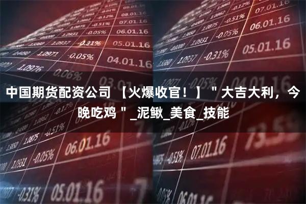 中国期货配资公司 【火爆收官！】＂大吉大利，今晚吃鸡＂_泥鳅_美食_技能