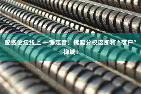 配资论坛线上 一锤定音！佛实分校区即将“落户”禅城！