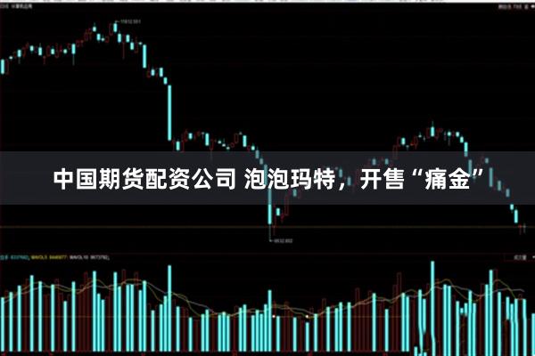 中国期货配资公司 泡泡玛特，开售“痛金”