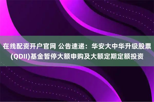 在线配资开户官网 公告速递：华安大中华升级股票(QDII)基金暂停大额申购及大额定期定额投资