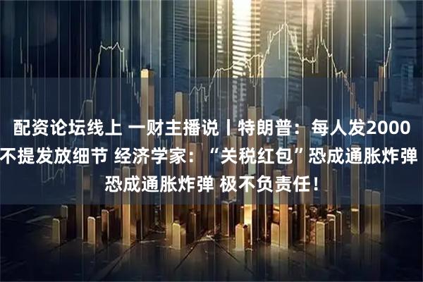 配资论坛线上 一财主播说丨特朗普:每人发2000美元 但只字不提发放细节 经济学家:“关税红包”恐成通胀炸弹 极不负责任!