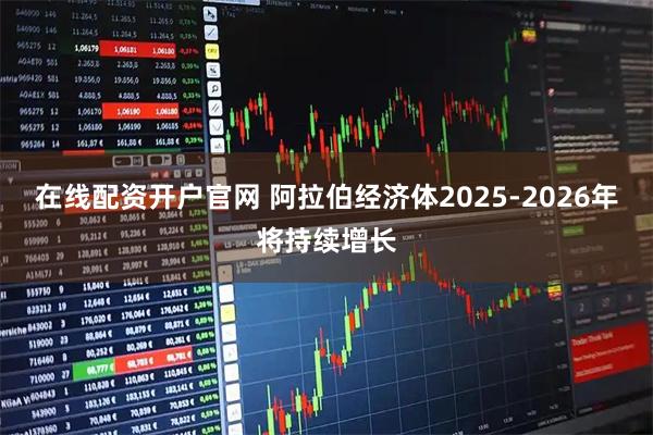 在线配资开户官网 阿拉伯经济体2025-2026年将持续增长