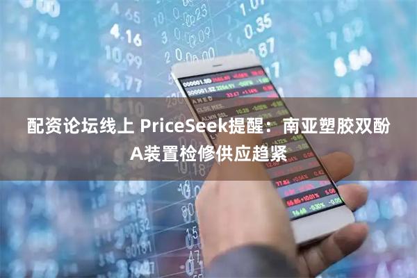配资论坛线上 PriceSeek提醒:南亚塑胶双酚A装置检修供应趋紧