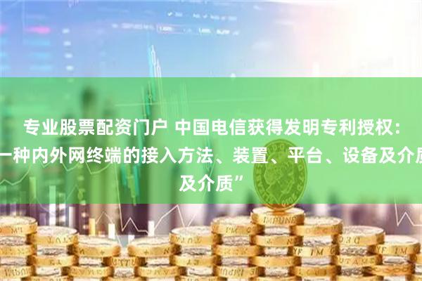 专业股票配资门户 中国电信获得发明专利授权：“一种内外网终端的接入方法、装置、平台、设备及介质”