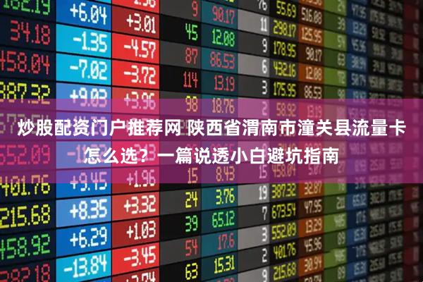 炒股配资门户推荐网 陕西省渭南市潼关县流量卡怎么选？一篇说透小白避坑指南