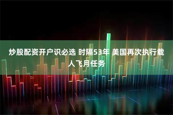 炒股配资开户识必选 时隔53年 美国再次执行载人飞月任务