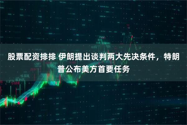 股票配资排排 伊朗提出谈判两大先决条件，特朗普公布美方首要任务