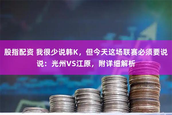 股指配资 我很少说韩K，但今天这场联赛必须要说说：光州VS江原，附详细解析
