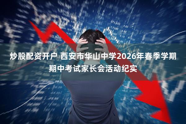 炒股配资开户 西安市华山中学2026年春季学期期中考试家长会活动纪实