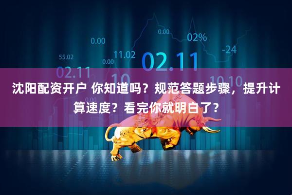沈阳配资开户 你知道吗？规范答题步骤，提升计算速度？看完你就明白了？