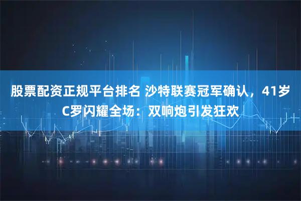 股票配资正规平台排名 沙特联赛冠军确认，41岁C罗闪耀全场：双响炮引发狂欢