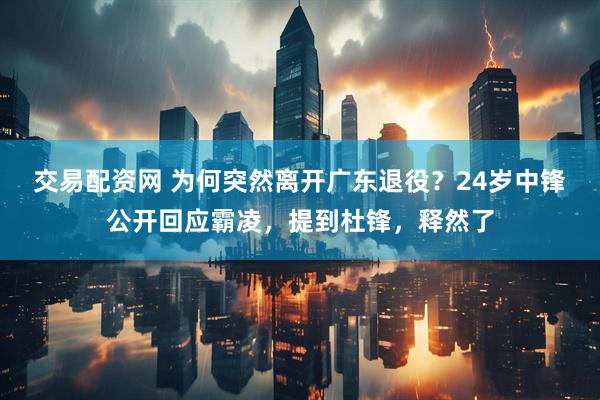 交易配资网 为何突然离开广东退役？24岁中锋公开回应霸凌，提到杜锋，释然了