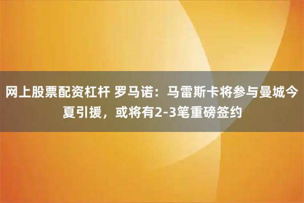 网上股票配资杠杆 罗马诺：马雷斯卡将参与曼城今夏引援，或将有2-3笔重磅签约