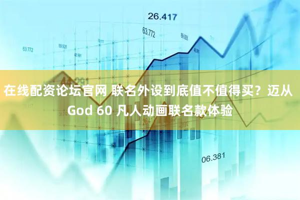 在线配资论坛官网 联名外设到底值不值得买？迈从 God 60 凡人动画联名款体验