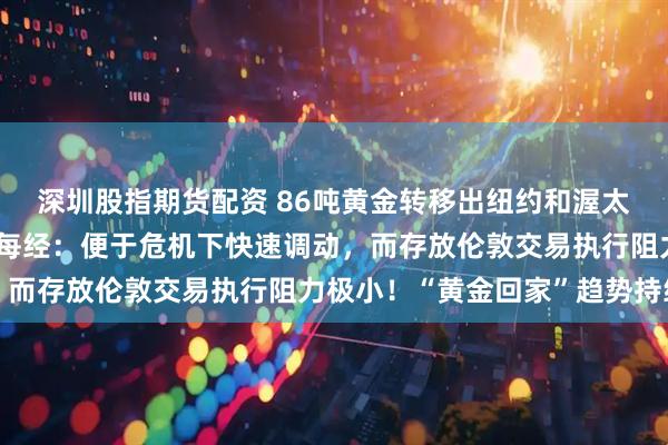 深圳股指期货配资 86吨黄金转移出纽约和渥太华!荷兰央行独家回应每经:便于危机下快速调动,而存放伦敦交易执行阻力极小!“黄金回家”趋势持续