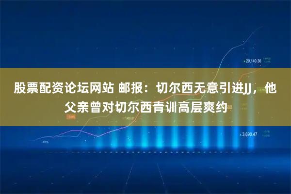 股票配资论坛网站 邮报：切尔西无意引进JJ，他父亲曾对切尔西青训高层爽约
